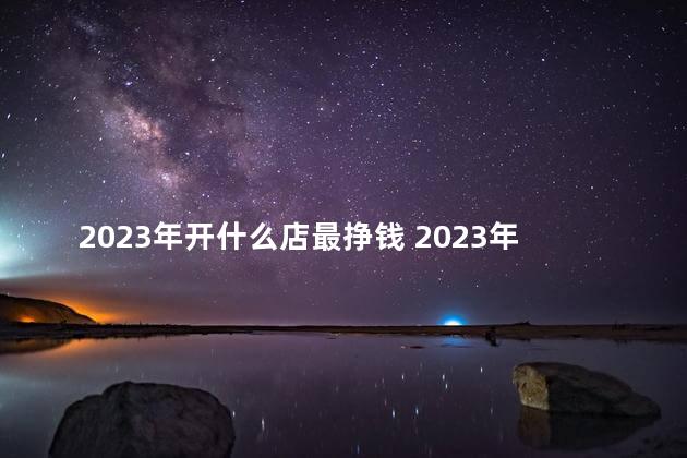2023年开什么店最挣钱 2023年在乡镇开什么店好